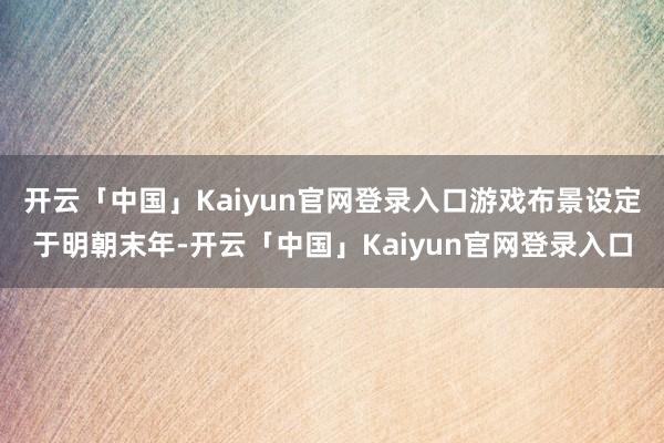 开云「中国」Kaiyun官网登录入口游戏布景设定于明朝末年-开云「中国」Kaiyun官网登录入口