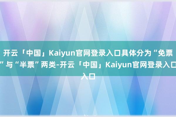 开云「中国」Kaiyun官网登录入口具体分为“免票”与“半票”两类-开云「中国」Kaiyun官网登录入口