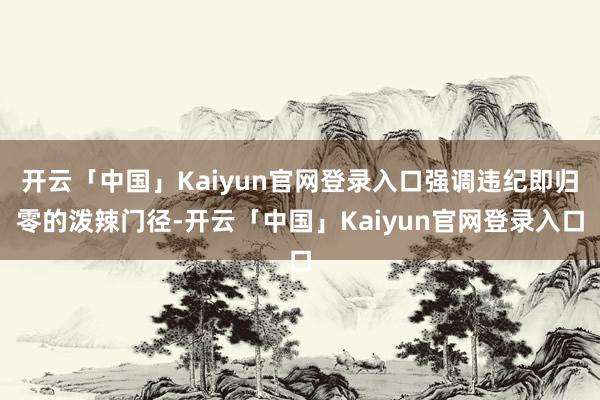 开云「中国」Kaiyun官网登录入口强调违纪即归零的泼辣门径-开云「中国」Kaiyun官网登录入口