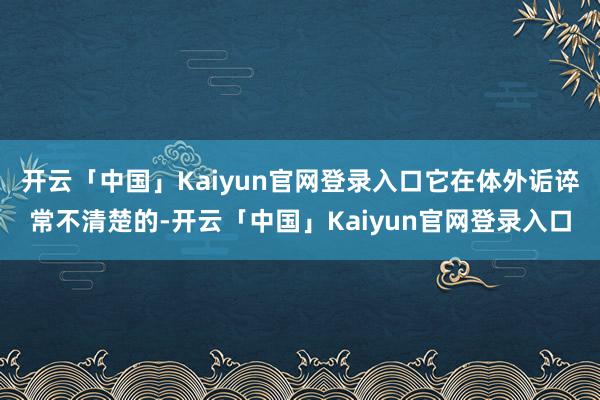 开云「中国」Kaiyun官网登录入口它在体外诟谇常不清楚的-开云「中国」Kaiyun官网登录入口