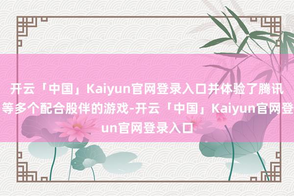 开云「中国」Kaiyun官网登录入口并体验了腾讯、网易等多个配合股伴的游戏-开云「中国」Kaiyun官网登录入口