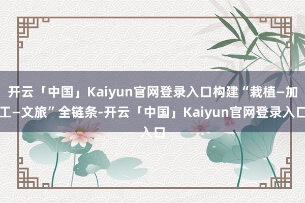 开云「中国」Kaiyun官网登录入口构建“栽植—加工—文旅”全链条-开云「中国」Kaiyun官网登录入口