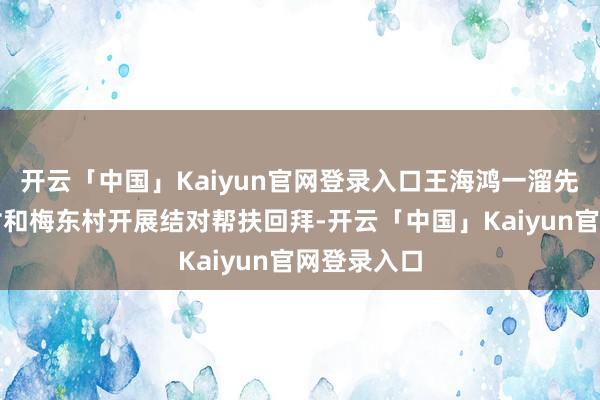 开云「中国」Kaiyun官网登录入口王海鸿一溜先后到乔庄村和梅东村开展结对帮扶回拜-开云「中国」Kaiyun官网登录入口