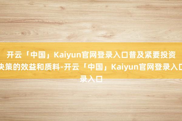 开云「中国」Kaiyun官网登录入口普及紧要投资决策的效益和质料-开云「中国」Kaiyun官网登录入口
