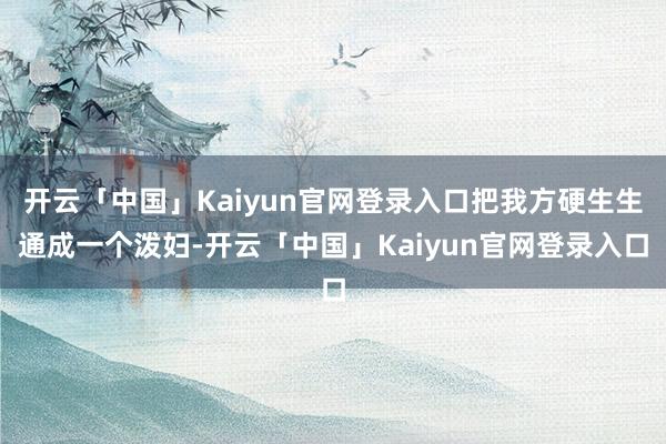 开云「中国」Kaiyun官网登录入口把我方硬生生通成一个泼妇-开云「中国」Kaiyun官网登录入口