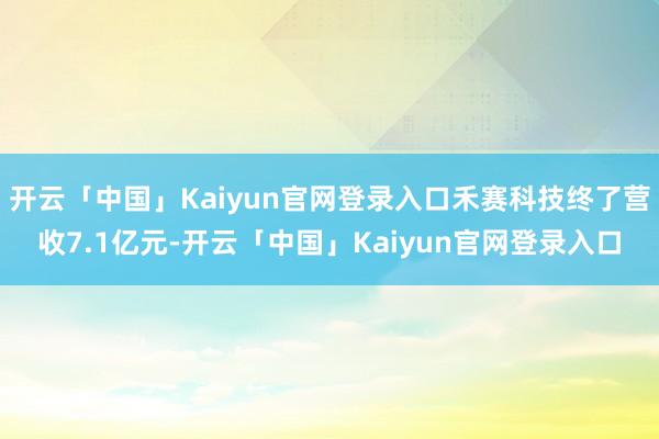 开云「中国」Kaiyun官网登录入口禾赛科技终了营收7.1亿元-开云「中国」Kaiyun官网登录入口
