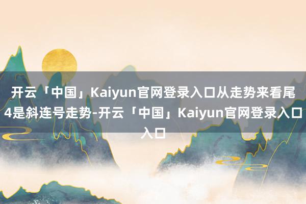 开云「中国」Kaiyun官网登录入口从走势来看尾4是斜连号走势-开云「中国」Kaiyun官网登录入口