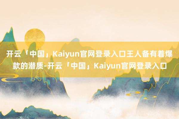 开云「中国」Kaiyun官网登录入口王人备有着爆款的潜质-开云「中国」Kaiyun官网登录入口