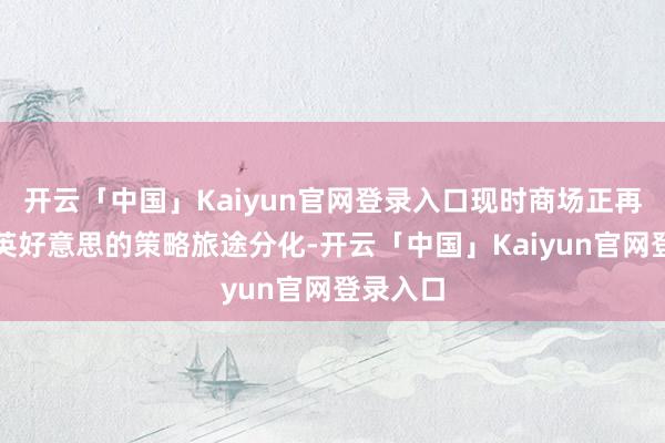 开云「中国」Kaiyun官网登录入口现时商场正再行评估英好意思的策略旅途分化-开云「中国」Kaiyun官网登录入口