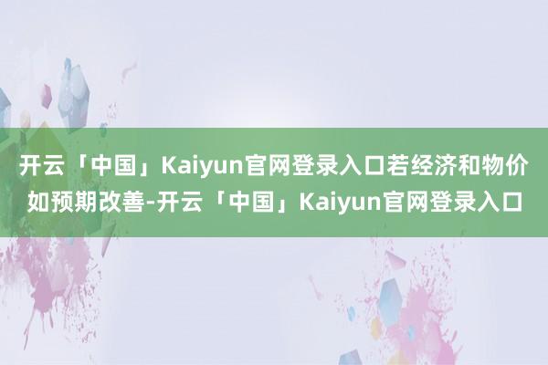 开云「中国」Kaiyun官网登录入口若经济和物价如预期改善-开云「中国」Kaiyun官网登录入口