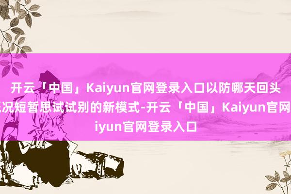 开云「中国」Kaiyun官网登录入口以防哪天回头草发作概况短暂思试试别的新模式-开云「中国」Kaiyun官网登录入口