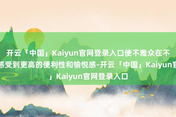 开云「中国」Kaiyun官网登录入口使不雅众在不雅赛经过中感受到更高的便利性和愉悦感-开云「中国」Kaiyun官网登录入口