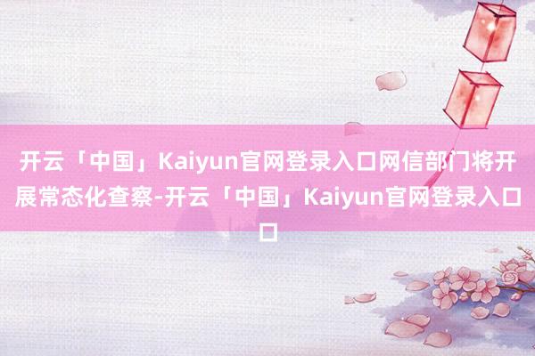 开云「中国」Kaiyun官网登录入口网信部门将开展常态化查察-开云「中国」Kaiyun官网登录入口