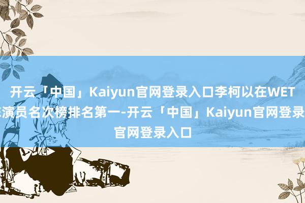 开云「中国」Kaiyun官网登录入口李柯以在WETRUE演员名次榜排名第一-开云「中国」Kaiyun官网登录入口