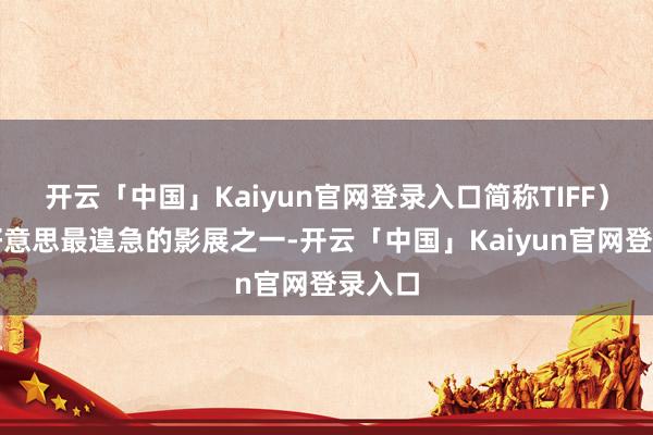 开云「中国」Kaiyun官网登录入口简称TIFF）是北好意思最遑急的影展之一-开云「中国」Kaiyun官网登录入口