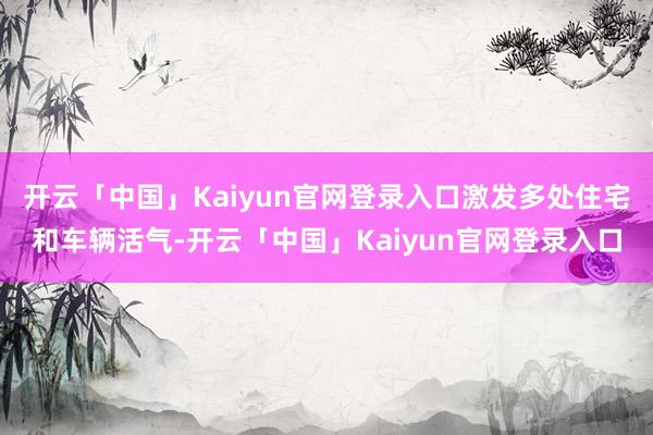 开云「中国」Kaiyun官网登录入口激发多处住宅和车辆活气-开云「中国」Kaiyun官网登录入口