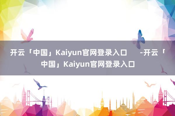 开云「中国」Kaiyun官网登录入口      -开云「中国」Kaiyun官网登录入口