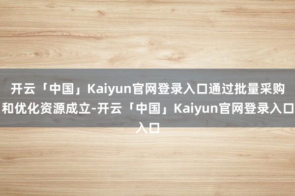 开云「中国」Kaiyun官网登录入口通过批量采购和优化资源成立-开云「中国」Kaiyun官网登录入口