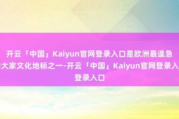 开云「中国」Kaiyun官网登录入口是欧洲最遑急的大家文化地标之一-开云「中国」Kaiyun官网登录入口