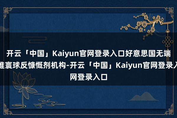 开云「中国」Kaiyun官网登录入口好意思国无端责难寰球反慷慨剂机构-开云「中国」Kaiyun官网登录入口