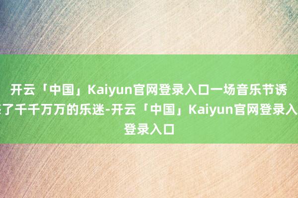 开云「中国」Kaiyun官网登录入口一场音乐节诱惑了千千万万的乐迷-开云「中国」Kaiyun官网登录入口