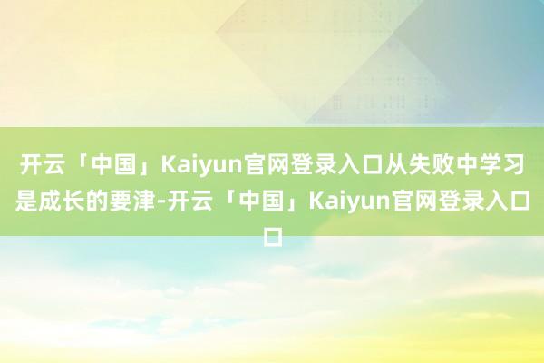 开云「中国」Kaiyun官网登录入口从失败中学习是成长的要津-开云「中国」Kaiyun官网登录入口