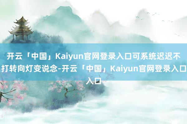开云「中国」Kaiyun官网登录入口可系统迟迟不打转向灯变说念-开云「中国」Kaiyun官网登录入口