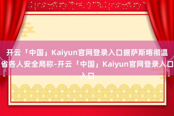 开云「中国」Kaiyun官网登录入口据萨斯喀彻温省各人安全局称-开云「中国」Kaiyun官网登录入口