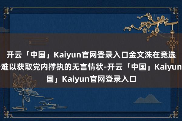 开云「中国」Kaiyun官网登录入口金文洙在竞选期间一度处于难以获取党内撑执的无言情状-开云「中国」Kaiyun官网登录入口