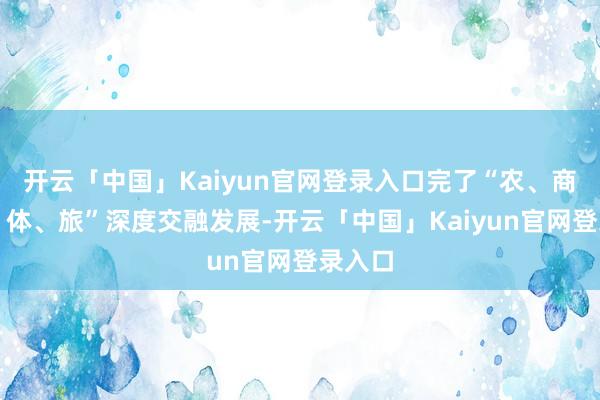 开云「中国」Kaiyun官网登录入口完了“农、商、文、体、旅”深度交融发展-开云「中国」Kaiyun官网登录入口