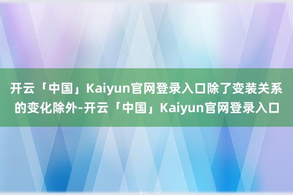 开云「中国」Kaiyun官网登录入口除了变装关系的变化除外-开云「中国」Kaiyun官网登录入口