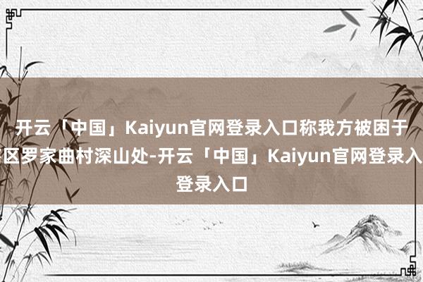 开云「中国」Kaiyun官网登录入口称我方被困于辖区罗家曲村深山处-开云「中国」Kaiyun官网登录入口