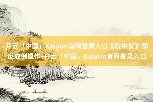 开云「中国」Kaiyun官网登录入口《碟中谍》却反成例操作-开云「中国」Kaiyun官网登录入口
