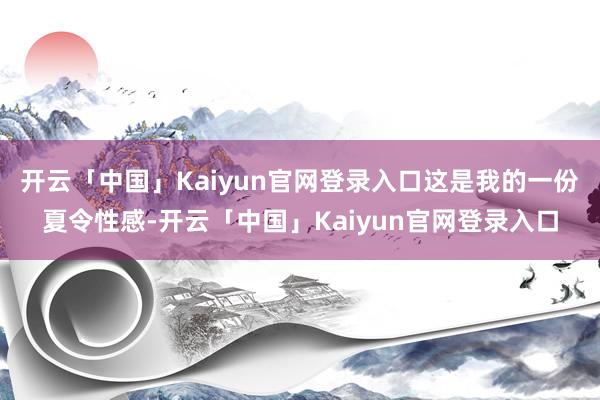 开云「中国」Kaiyun官网登录入口这是我的一份夏令性感-开云「中国」Kaiyun官网登录入口
