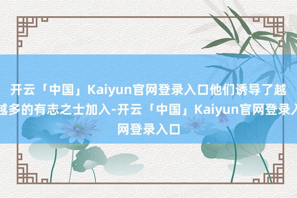 开云「中国」Kaiyun官网登录入口他们诱导了越来越多的有志之士加入-开云「中国」Kaiyun官网登录入口
