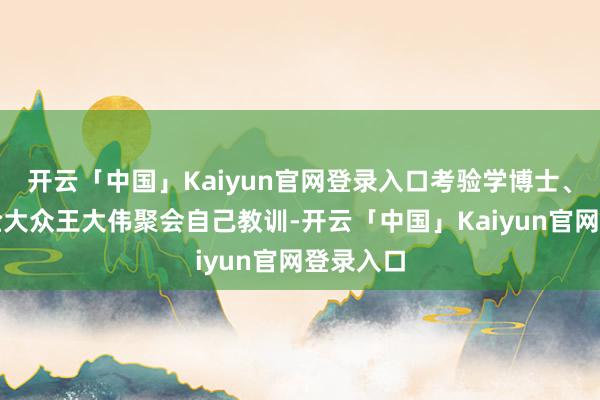 开云「中国」Kaiyun官网登录入口考验学博士、安全考验大众王大伟聚会自己教训-开云「中国」Kaiyun官网登录入口