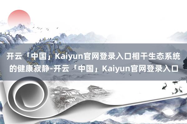 开云「中国」Kaiyun官网登录入口相干生态系统的健康寂静-开云「中国」Kaiyun官网登录入口