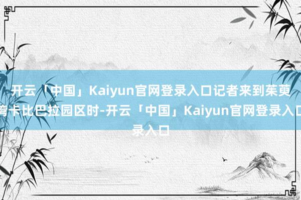开云「中国」Kaiyun官网登录入口记者来到茱萸湾卡比巴拉园区时-开云「中国」Kaiyun官网登录入口
