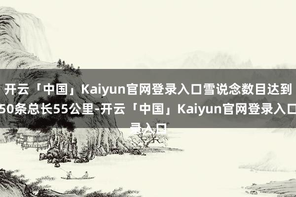 开云「中国」Kaiyun官网登录入口雪说念数目达到50条总长55公里-开云「中国」Kaiyun官网登录入口