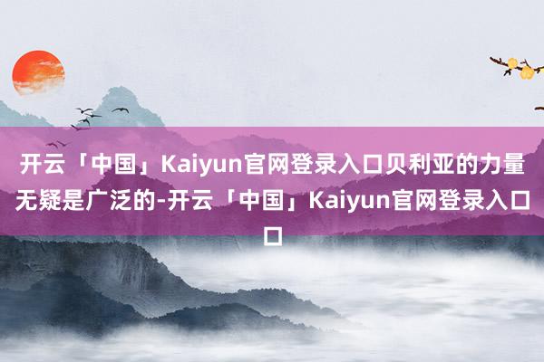 开云「中国」Kaiyun官网登录入口贝利亚的力量无疑是广泛的-开云「中国」Kaiyun官网登录入口