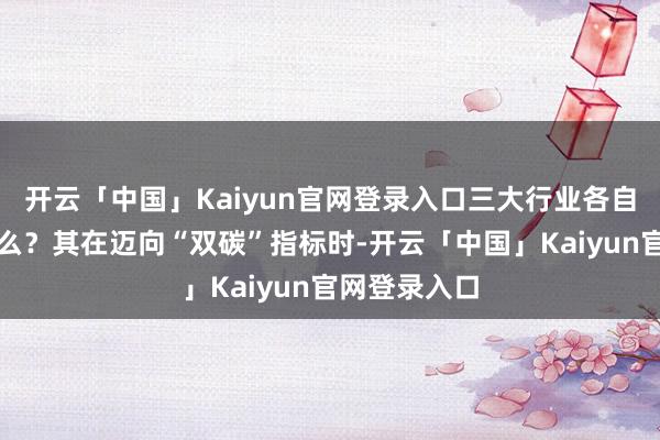 开云「中国」Kaiyun官网登录入口三大行业各自降碳情况怎么？其在迈向“双碳”指标时-开云「中国」Kaiyun官网登录入口