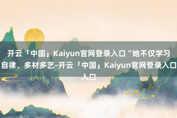 开云「中国」Kaiyun官网登录入口“她不仅学习自律、多材多艺-开云「中国」Kaiyun官网登录入口