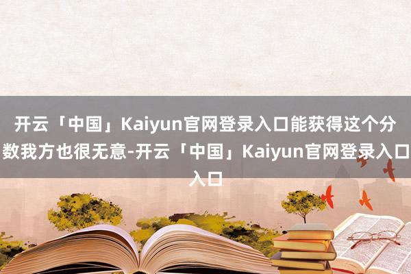 开云「中国」Kaiyun官网登录入口能获得这个分数我方也很无意-开云「中国」Kaiyun官网登录入口