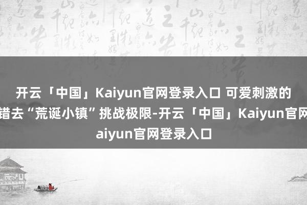 开云「中国」Kaiyun官网登录入口 可爱刺激的一又友不错去“荒诞小镇”挑战极限-开云「中国」Kaiyun官网登录入口