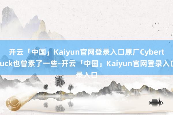 开云「中国」Kaiyun官网登录入口原厂Cybertruck也曾素了一些-开云「中国」Kaiyun官网登录入口