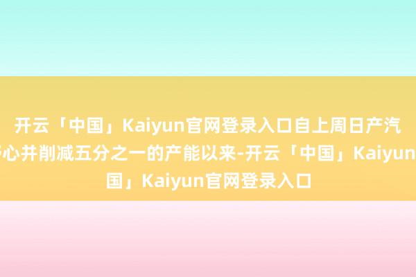 开云「中国」Kaiyun官网登录入口自上周日产汽车晓谕裁人野心并削减五分之一的产能以来-开云「中国」Kaiyun官网登录入口