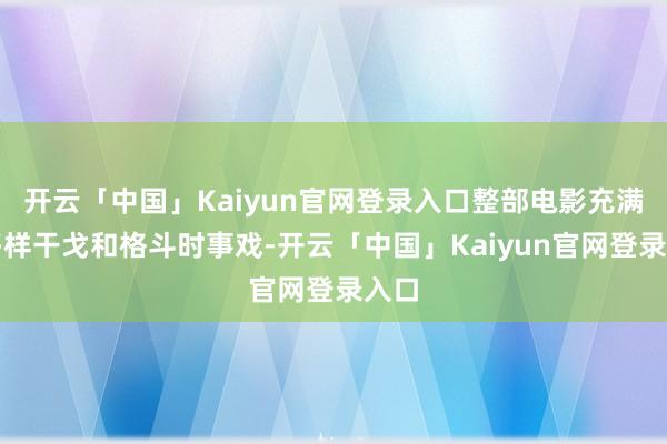 开云「中国」Kaiyun官网登录入口整部电影充满了多样干戈和格斗时事戏-开云「中国」Kaiyun官网登录入口