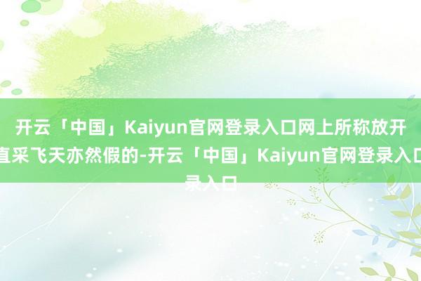 开云「中国」Kaiyun官网登录入口网上所称放开直采飞天亦然假的-开云「中国」Kaiyun官网登录入口