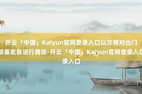 开云「中国」Kaiyun官网登录入口以方将对也门胡塞武装进行膺惩-开云「中国」Kaiyun官网登录入口