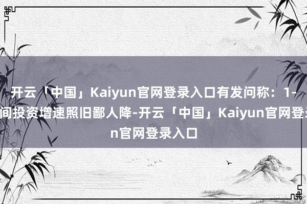 开云「中国」Kaiyun官网登录入口有发问称：1-8月民间投资增速照旧鄙人降-开云「中国」Kaiyun官网登录入口
